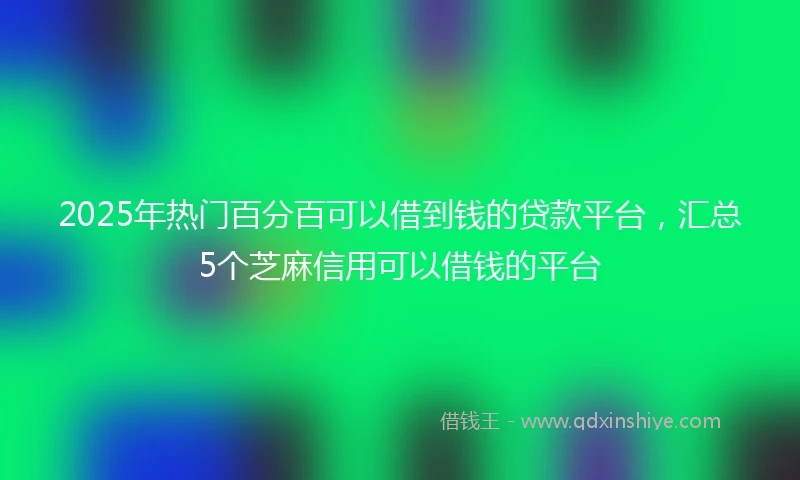2025年热门百分百可以借到钱的贷款平台，汇总5个芝麻信用可以借钱的平台