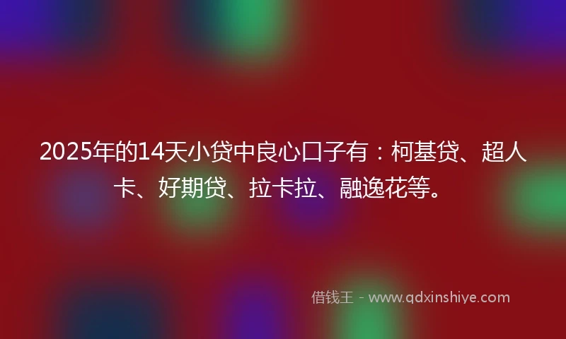 2025年的14天小贷中良心口子有：柯基贷、超人卡、好期贷、拉卡拉、融逸花等。