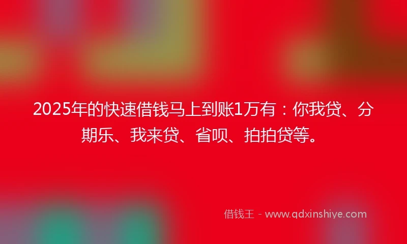 2025年的快速借钱马上到账1万有：你我贷、分期乐、我来贷、省呗、拍拍贷等。