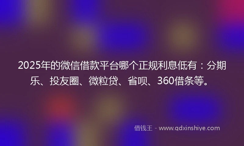 2025年的微信借款平台哪个正规利息低有：分期乐、投友圈、微粒贷、省呗、360借条等。