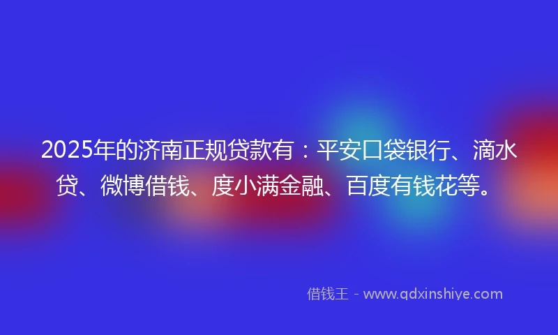 2025年的济南正规贷款有：平安口袋银行、滴水贷、微博借钱、度小满金融、百度有钱花等。
