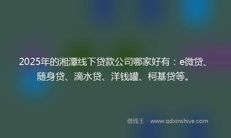 2025年的湘潭线下贷款公司哪家好有：e微贷、随身贷、滴水贷、洋钱罐、柯基贷等。