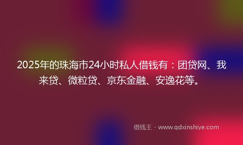 2025年的珠海市24小时私人借钱有:团贷网、我来贷、微粒贷、京东金融、安逸花等。