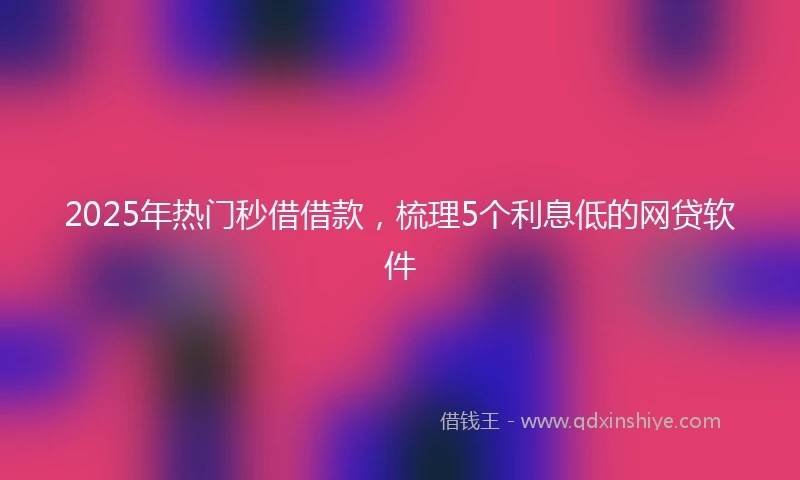 2025年热门秒借借款，梳理5个利息低的网贷软件