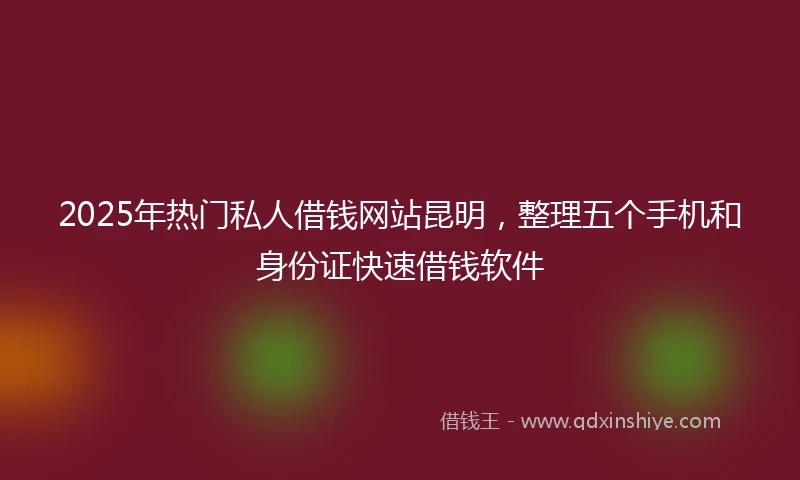 2025年热门私人借钱网站昆明，整理五个手机和身份证快速借钱软件