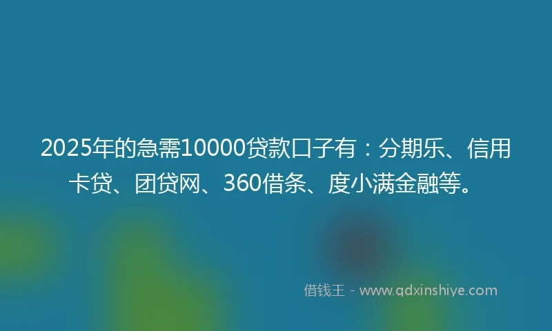 2025年的急需10000贷款口子有：分期乐、信用卡贷、团贷网、360借条、度小满金融等。
