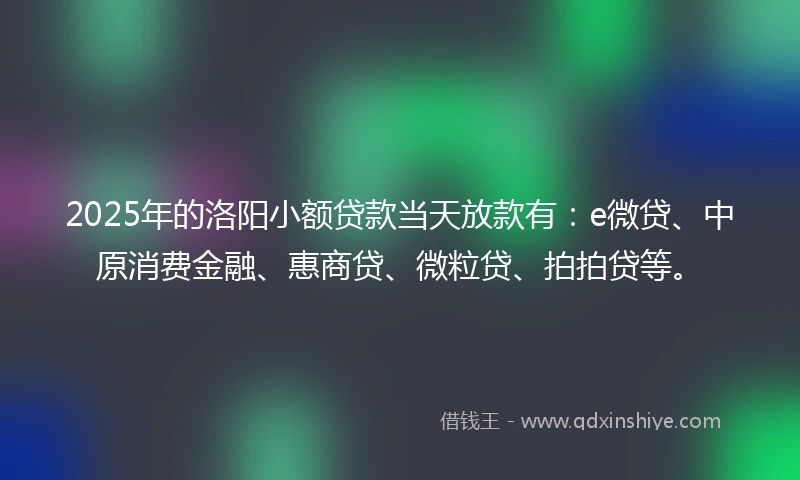 2025年的洛阳小额贷款当天放款有：e微贷、中原消费金融、惠商贷、微粒贷、拍拍贷等。