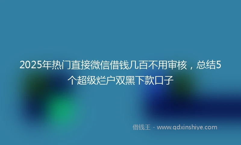 2025年热门直接微信借钱几百不用审核，总结5个超级烂户双黑下款口子