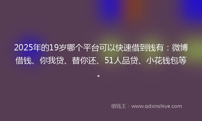 2025年的19岁哪个平台可以快速借到钱有：微博借钱、你我贷、替你还、51人品贷、小花钱包等。