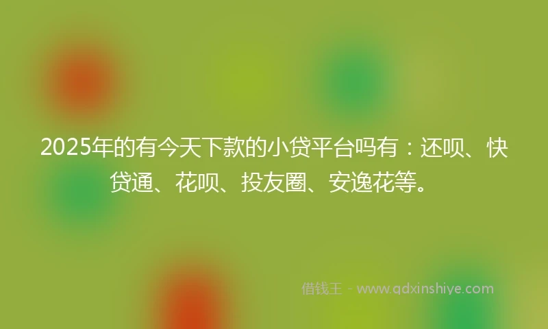 2025年的有今天下款的小贷平台吗有：还呗、快贷通、花呗、投友圈、安逸花等。