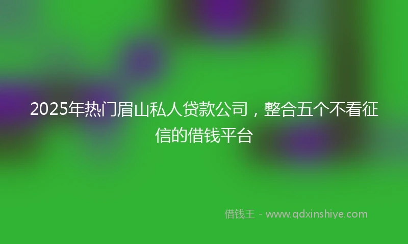 2025年热门眉山私人贷款公司，整合五个不看征信的借钱平台