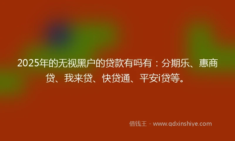 2025年的无视黑户的贷款有吗有：分期乐、惠商贷、我来贷、快贷通、平安i贷等。
