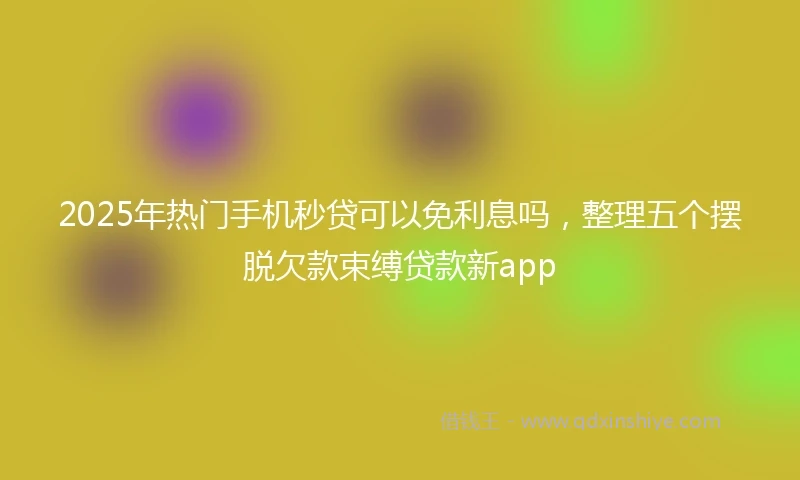 2025年热门手机秒贷可以免利息吗，整理五个摆脱欠款束缚贷款新app