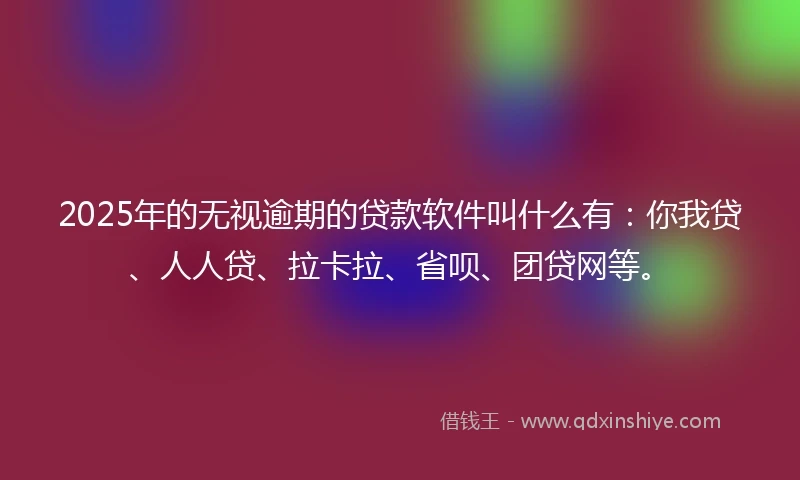 2025年的无视逾期的贷款软件叫什么有：你我贷、人人贷、拉卡拉、省呗、团贷网等。