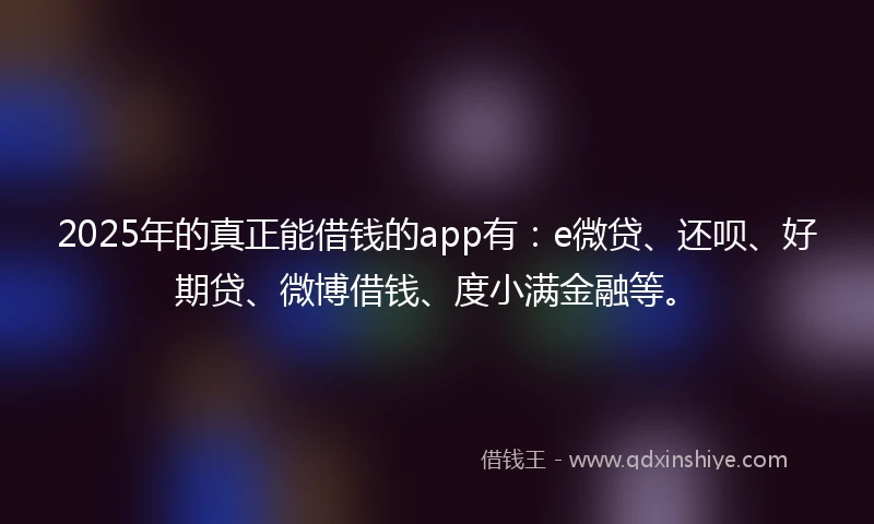2025年的真正能借钱的app有：e微贷、还呗、好期贷、微博借钱、度小满金融等。