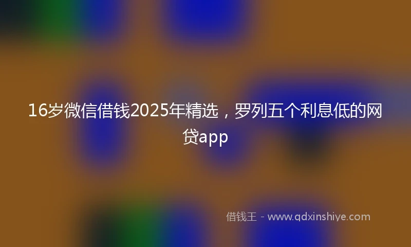 16岁微信借钱2025年精选，罗列五个利息低的网贷app