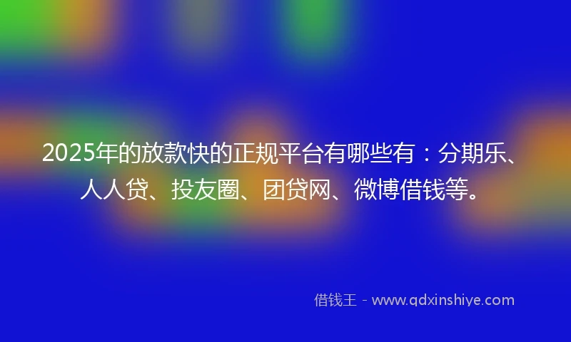2025年的放款快的正规平台有哪些有：分期乐、人人贷、投友圈、团贷网、微博借钱等。