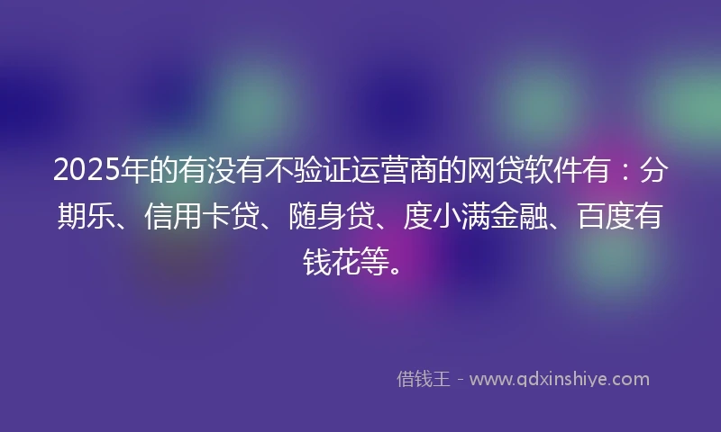 2025年的有没有不验证运营商的网贷软件有：分期乐、信用卡贷、随身贷、度小满金融、百度有钱花等。