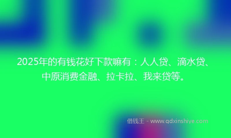 2025年的有钱花好下款嘛有：人人贷、滴水贷、中原消费金融、拉卡拉、我来贷等。
