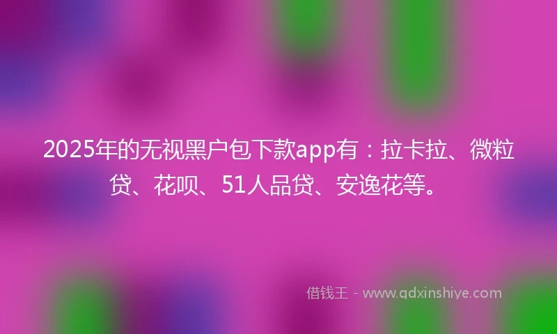 2025年的无视黑户包下款app有：拉卡拉、微粒贷、花呗、51人品贷、安逸花等。