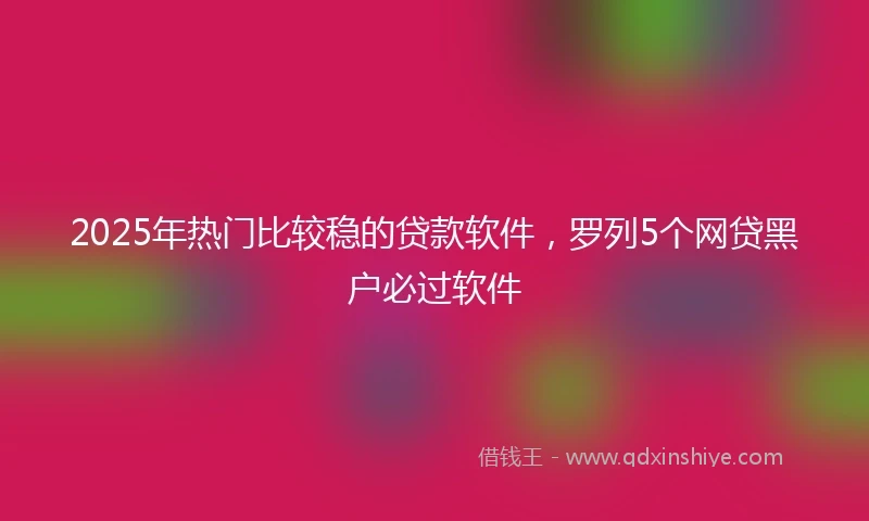 2025年热门比较稳的贷款软件，罗列5个网贷黑户必过软件