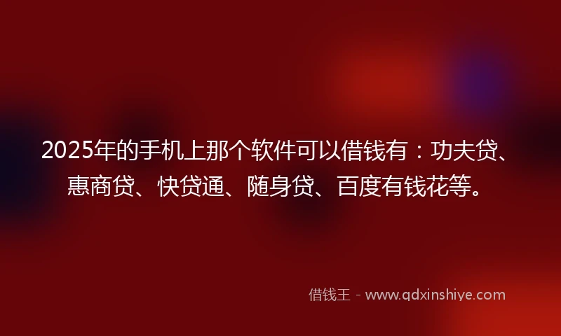 2025年的手机上那个软件可以借钱有：功夫贷、惠商贷、快贷通、随身贷、百度有钱花等。