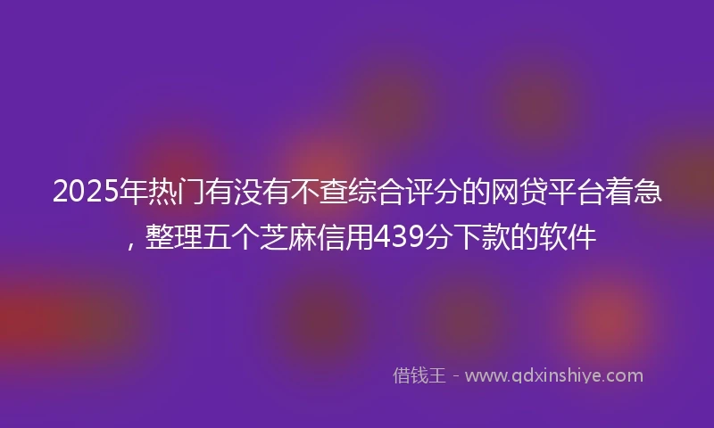 2025年热门有没有不查综合评分的网贷平台着急，整理五个芝麻信用439分下款的软件