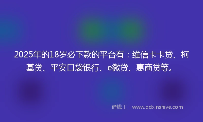 2025年的18岁必下款的平台有：维信卡卡贷、柯基贷、平安口袋银行、e微贷、惠商贷等。
