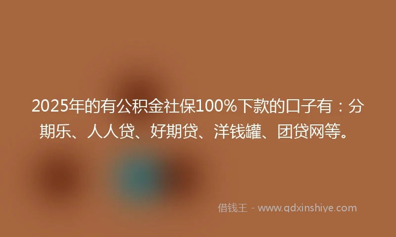 2025年的有公积金社保100%下款的口子有：分期乐、人人贷、好期贷、洋钱罐、团贷网等。