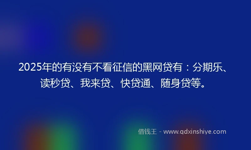 2025年的有没有不看征信的黑网贷有：分期乐、读秒贷、我来贷、快贷通、随身贷等。