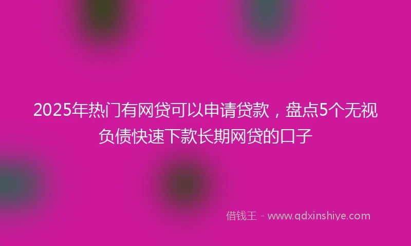 2025年热门有网贷可以申请贷款，盘点5个无视负债快速下款长期网贷的口子