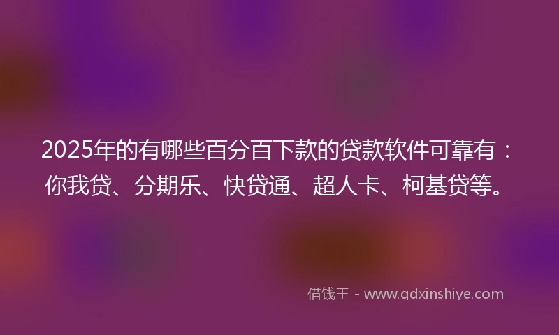 2025年的有哪些百分百下款的贷款软件可靠有:你我贷、分期乐、快贷通、超人卡、柯基贷等。