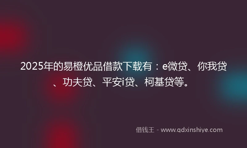 2025年的易橙优品借款下载有：e微贷、你我贷、功夫贷、平安i贷、柯基贷等。