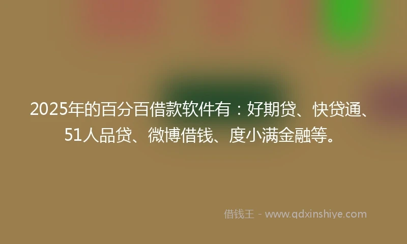 2025年的百分百借款软件有：好期贷、快贷通、51人品贷、微博借钱、度小满金融等。