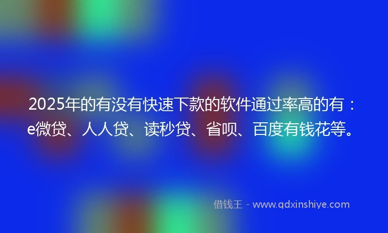 2025年的有没有快速下款的软件通过率高的有：e微贷、人人贷、读秒贷、省呗、百度有钱花等。