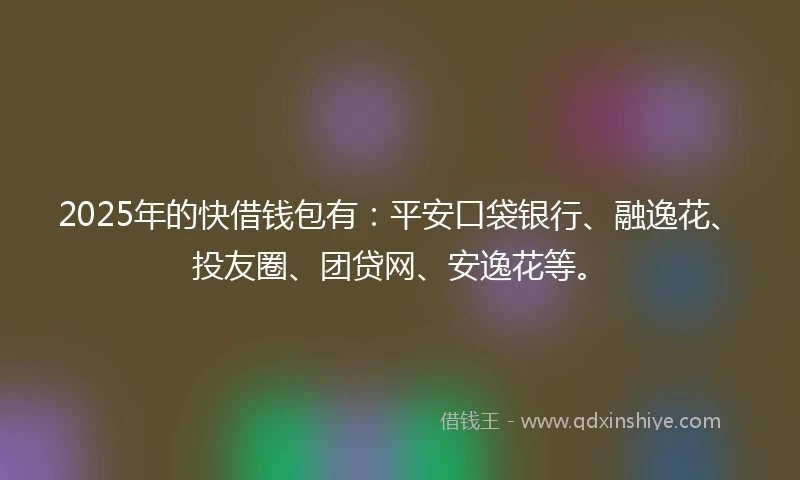 2025年的快借钱包有：平安口袋银行、融逸花、投友圈、团贷网、安逸花等。