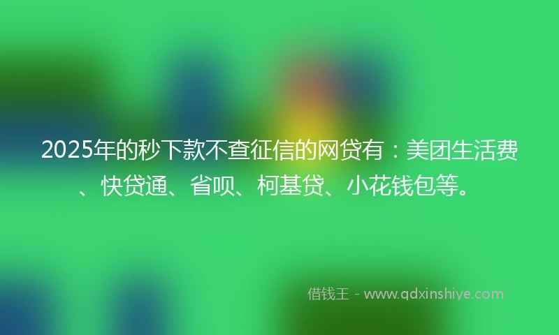 2025年的秒下款不查征信的网贷有:美团生活费、快贷通、省呗、柯基贷、小花钱包等。