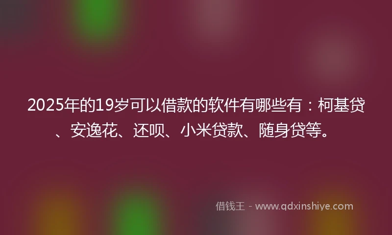 2025年的19岁可以借款的软件有哪些有：柯基贷、安逸花、还呗、小米贷款、随身贷等。