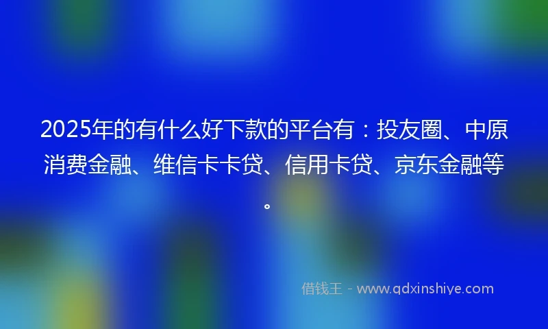 2025年的有什么好下款的平台有：投友圈、中原消费金融、维信卡卡贷、信用卡贷、京东金融等。
