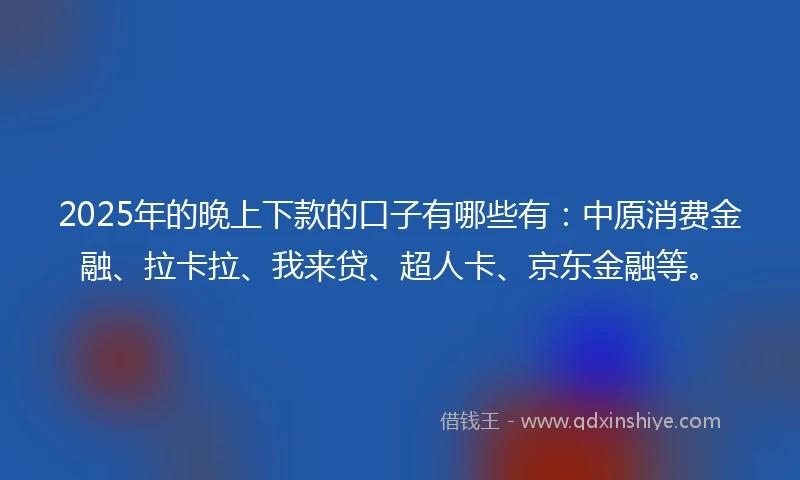 2025年的晚上下款的口子有哪些有：中原消费金融、拉卡拉、我来贷、超人卡、京东金融等。
