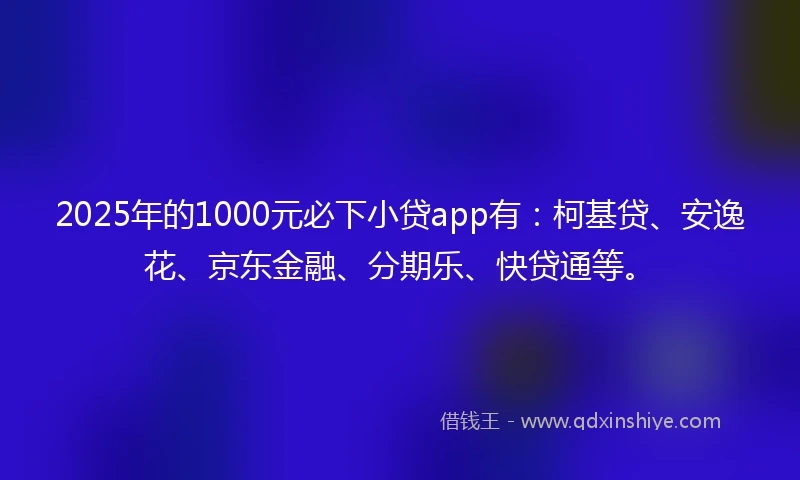 2025年的1000元必下小贷app有：柯基贷、安逸花、京东金融、分期乐、快贷通等。