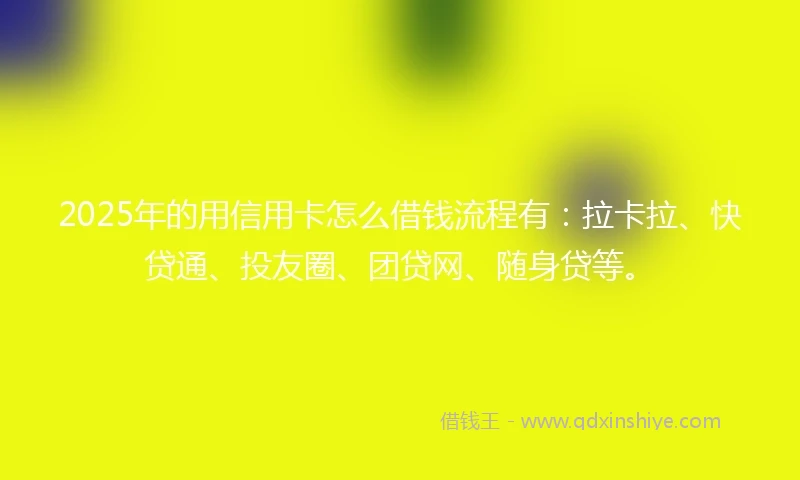 2025年的用信用卡怎么借钱流程有:拉卡拉、快贷通、投友圈、团贷网、随身贷等。