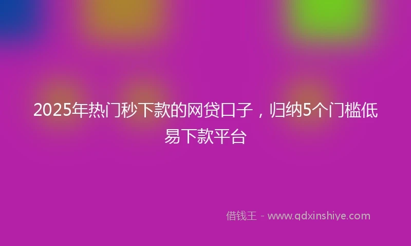 2025年热门秒下款的网贷口子，归纳5个门槛低易下款平台