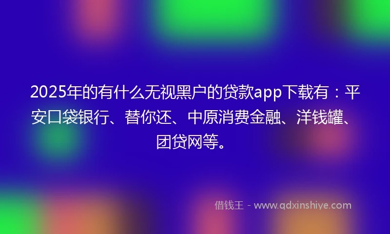 2025年的有什么无视黑户的贷款app下载有：平安口袋银行、替你还、中原消费金融、洋钱罐、团贷网等。