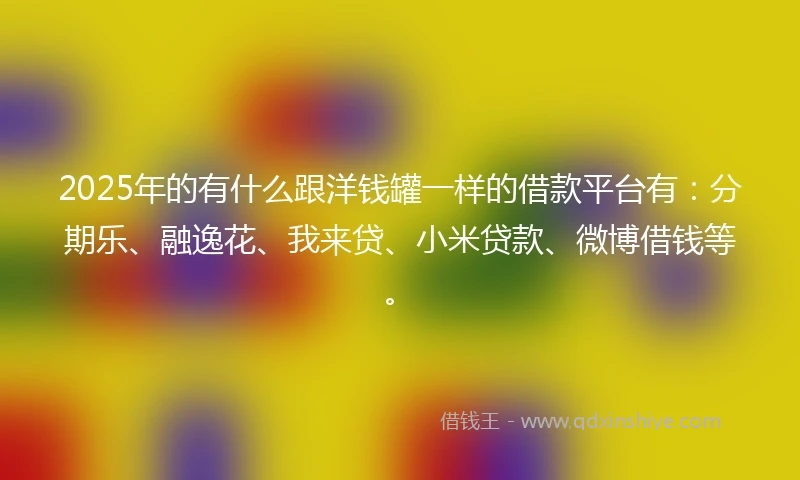 2025年的有什么跟洋钱罐一样的借款平台有：分期乐、融逸花、我来贷、小米贷款、微博借钱等。
