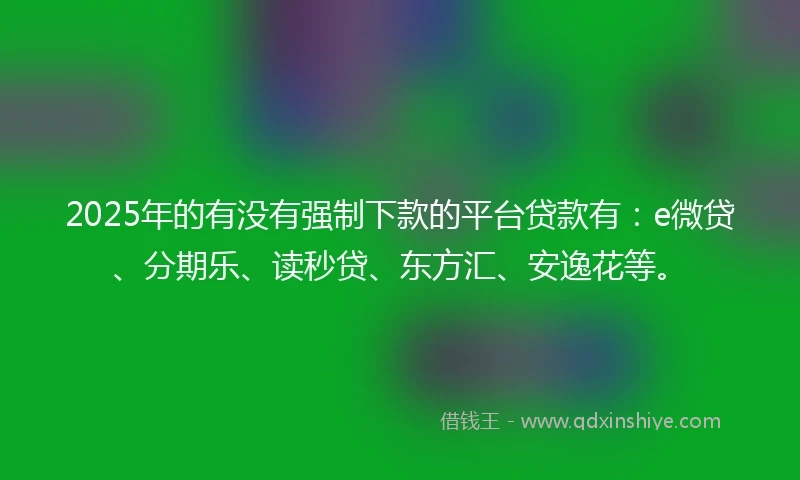 2025年的有没有强制下款的平台贷款有：e微贷、分期乐、读秒贷、东方汇、安逸花等。