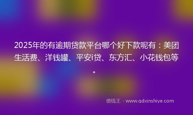2025年的有逾期贷款平台哪个好下款呢有：美团生活费、洋钱罐、平安i贷、东方汇、小花钱包等。