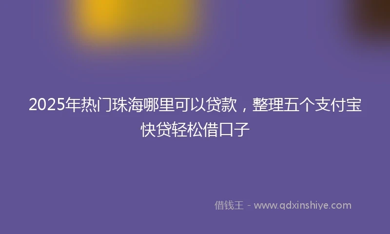 2025年热门珠海哪里可以贷款，整理五个支付宝快贷轻松借口子