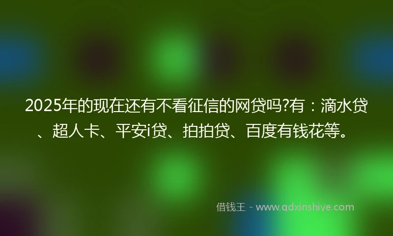 2025年的现在还有不看征信的网贷吗?有：滴水贷、超人卡、平安i贷、拍拍贷、百度有钱花等。