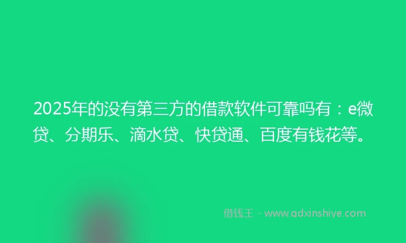 2025年的没有第三方的借款软件可靠吗有：e微贷、分期乐、滴水贷、快贷通、百度有钱花等。